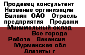 Продавец-консультант › Название организации ­ Билайн, ОАО › Отрасль предприятия ­ Продажи › Минимальный оклад ­ 30 000 - Все города Работа » Вакансии   . Мурманская обл.,Апатиты г.